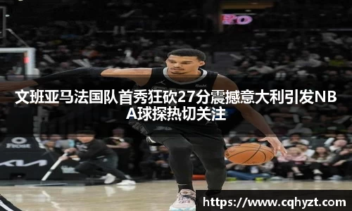 文班亚马法国队首秀狂砍27分震撼意大利引发NBA球探热切关注